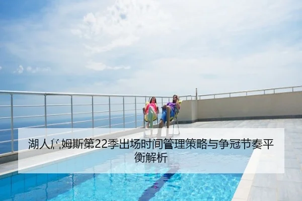 湖人詹姆斯第22季出场时间管理策略与争冠节奏平衡解析