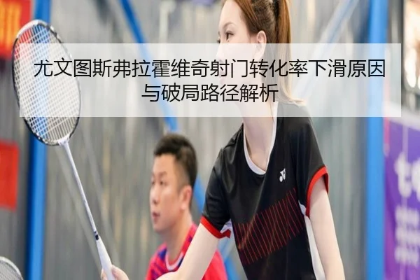 尤文图斯弗拉霍维奇射门转化率下滑原因与破局路径解析