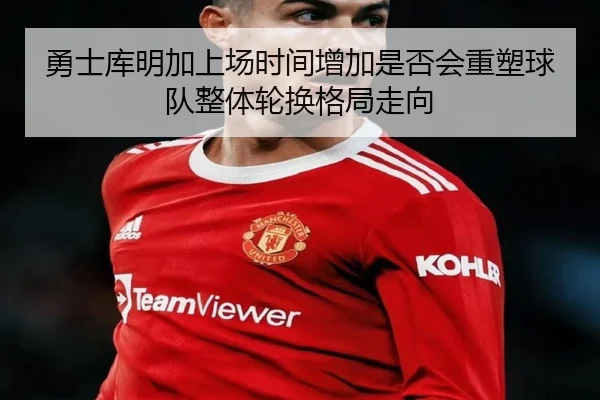 勇士库明加上场时间增加是否会重塑球队整体轮换格局走向