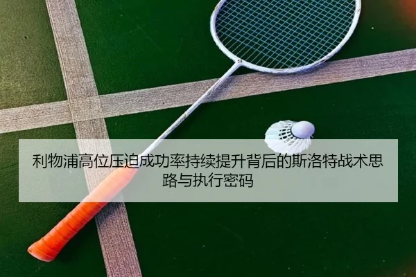 利物浦高位压迫成功率持续提升背后的斯洛特战术思路与执行密码