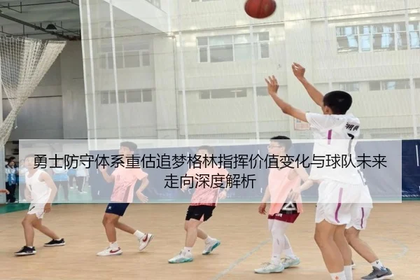 勇士防守体系重估追梦格林指挥价值变化与球队未来走向深度解析