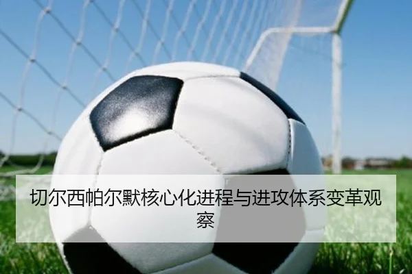 切尔西帕尔默核心化进程与进攻体系变革观察