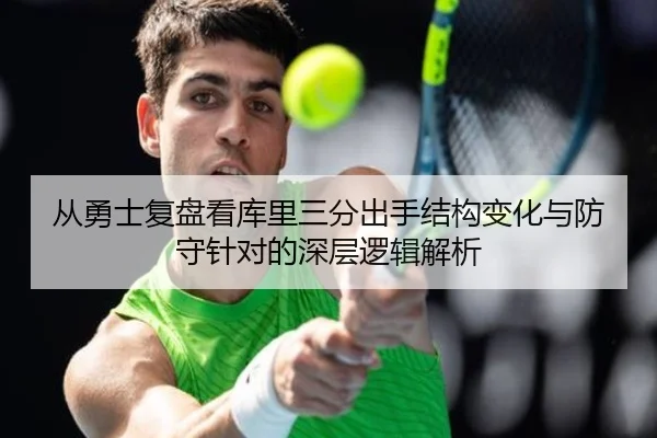 从勇士复盘看库里三分出手结构变化与防守针对的深层逻辑解析