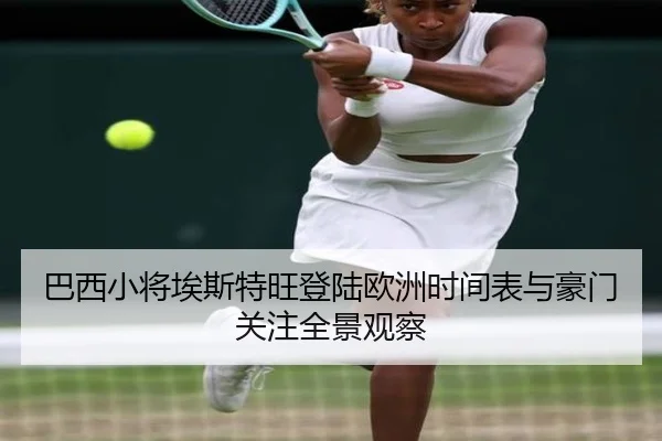 巴西小将埃斯特旺登陆欧洲时间表与豪门关注全景观察