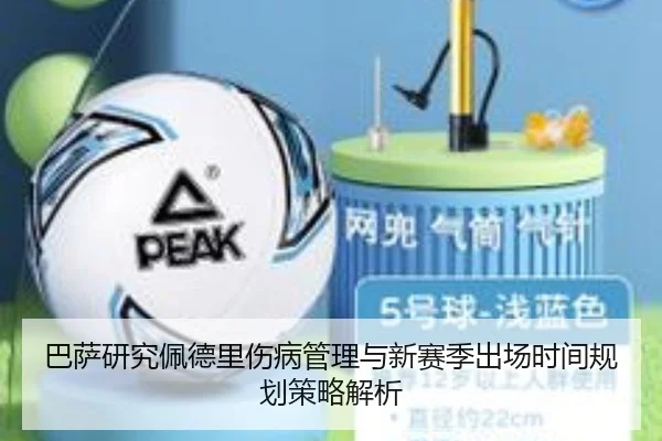 巴萨研究佩德里伤病管理与新赛季出场时间规划策略解析