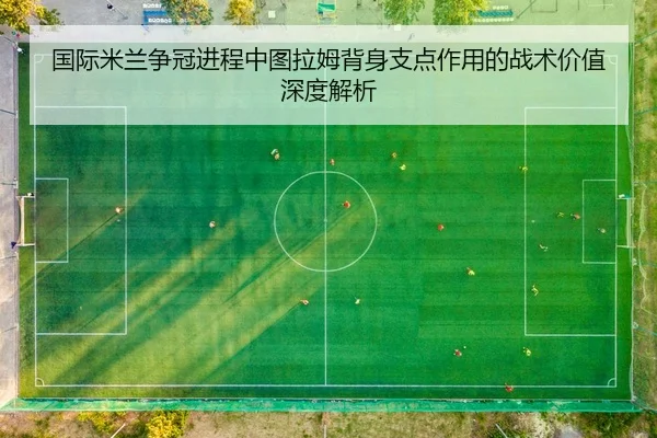 国际米兰争冠进程中图拉姆背身支点作用的战术价值深度解析