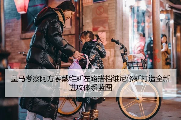 皇马考察阿方索戴维斯左路搭档维尼修斯打造全新进攻体系蓝图