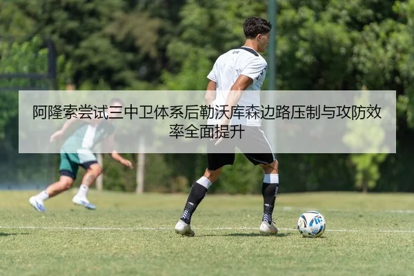 阿隆索尝试三中卫体系后勒沃库森边路压制与攻防效率全面提升