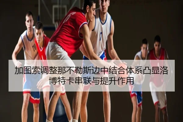 加图索调整那不勒斯边中结合体系凸显洛博特卡串联与提升作用