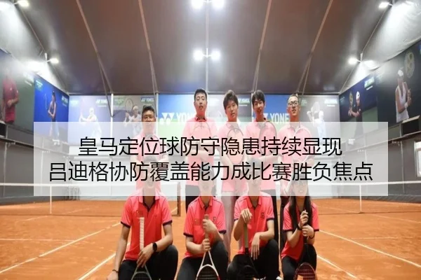 皇马定位球防守隐患持续显现 吕迪格协防覆盖能力成比赛胜负焦点