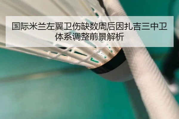 国际米兰左翼卫伤缺数周后因扎吉三中卫体系调整前景解析